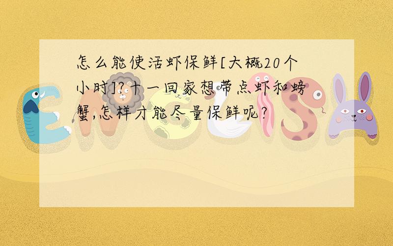 怎么能使活虾保鲜[大概20个小时]?十一回家想带点虾和螃蟹,怎样才能尽量保鲜呢?