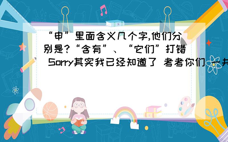 “申”里面含义几个字,他们分别是?“含有”、“它们”打错 Sorry其实我已经知道了 考考你们 一共有28个字哦!田,由,甲,日,中 ,口,一,二,三,占,已,己,古...