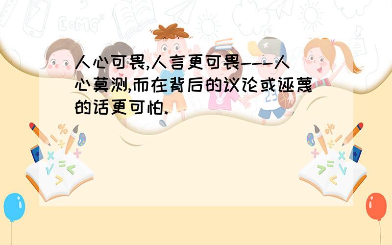 人心可畏,人言更可畏---人心莫测,而在背后的议论或诬蔑的话更可怕.