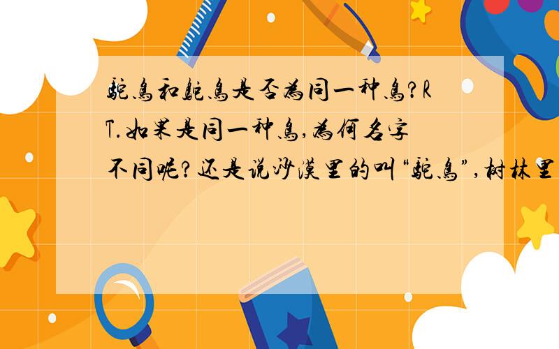 驼鸟和鸵鸟是否为同一种鸟?RT.如果是同一种鸟,为何名字不同呢?还是说沙漠里的叫“驼鸟”,树林里的叫“鸵鸟”呢?