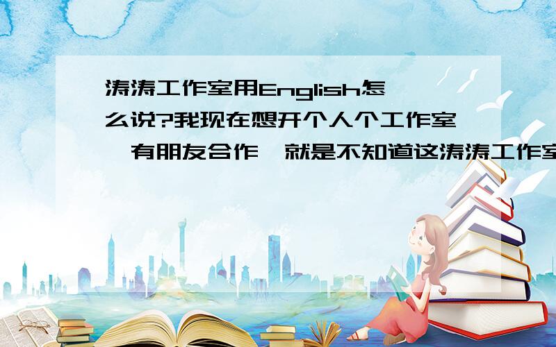 涛涛工作室用English怎么说?我现在想开个人个工作室,有朋友合作,就是不知道这涛涛工作室怎么拼,各个哥哥,说下,