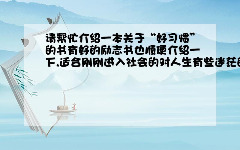 请帮忙介绍一本关于“好习惯”的书有好的励志书也顺便介绍一下,适合刚刚进入社会的对人生有些迷茫的年轻人看