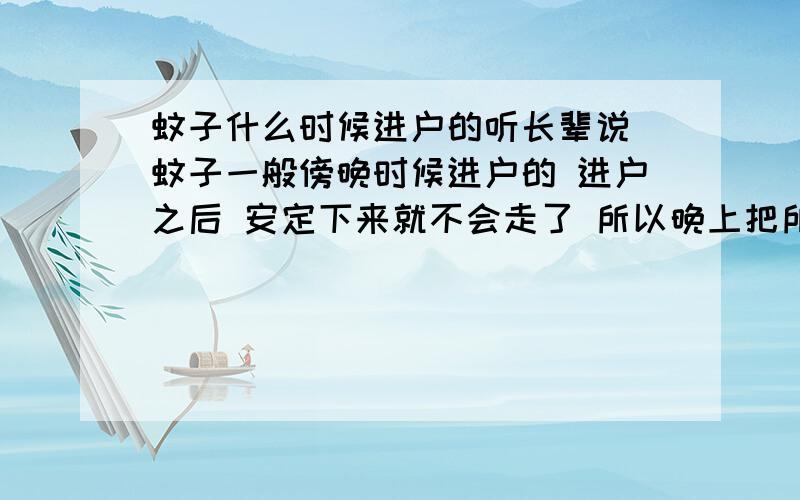 蚊子什么时候进户的听长辈说 蚊子一般傍晚时候进户的 进户之后 安定下来就不会走了 所以晚上把所有窗都打开 也没蚊子进的 真是这样吗