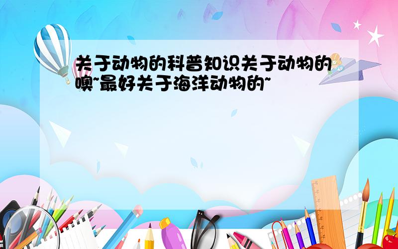 关于动物的科普知识关于动物的噢~最好关于海洋动物的~