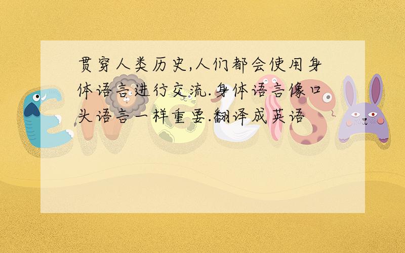 贯穿人类历史,人们都会使用身体语言进行交流.身体语言像口头语言一样重要.翻译成英语