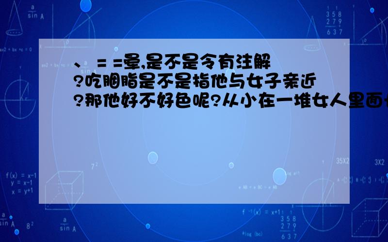 、 = =晕,是不是令有注解?吃胭脂是不是指他与女子亲近?那他好不好色呢?从小在一堆女人里面长大的男子,我想应该会受到些影响吧?他是真的喜欢林黛玉?（PS：我没读过红楼梦,请大家回答下