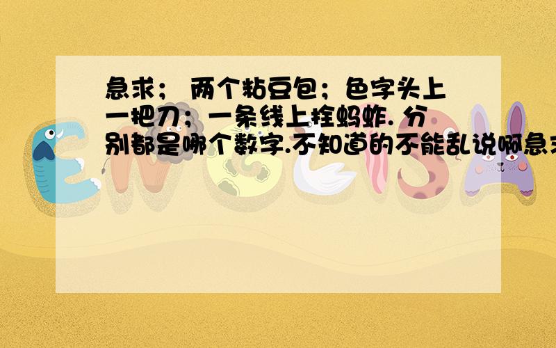 急求； 两个粘豆包；色字头上一把刀；一条线上拴蚂蚱. 分别都是哪个数字.不知道的不能乱说啊急求； 两个粘豆包；色字头上一把刀；一条线上拴蚂蚱. 分别都是哪个数字.不知道的不能乱