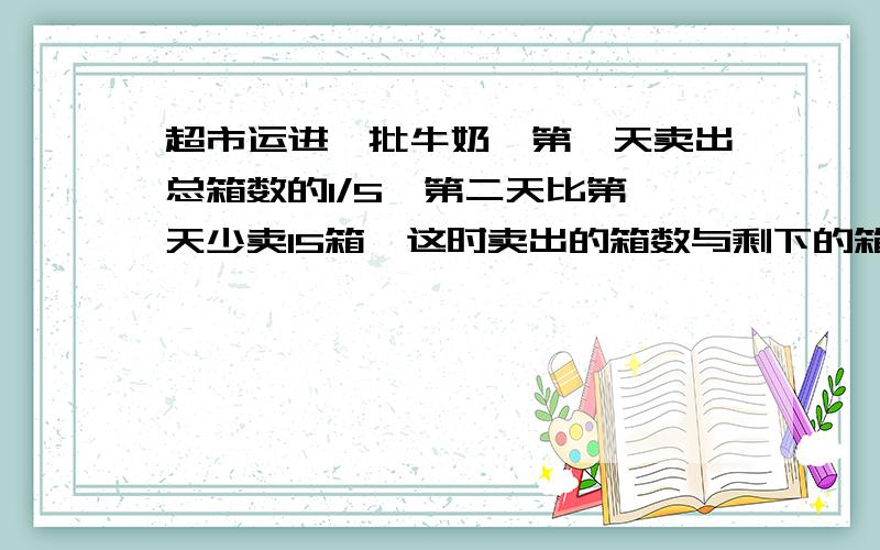 超市运进一批牛奶,第一天卖出总箱数的1/5,第二天比第一天少卖15箱,这时卖出的箱数与剩下的箱数比是3:5这批牛奶共有多少箱?