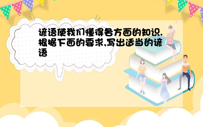 谚语使我们懂得各方面的知识.根据下面的要求,写出适当的谚语