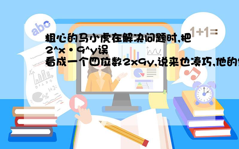 粗心的马小虎在解决问题时,把2^x•9^y误看成一个四位数2x9y,说来也凑巧,他的结果也是正确的,你能求出x,y各是什么数吗?