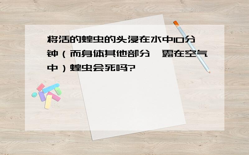 将活的蝗虫的头浸在水中10分钟（而身体其他部分曝露在空气中）蝗虫会死吗?