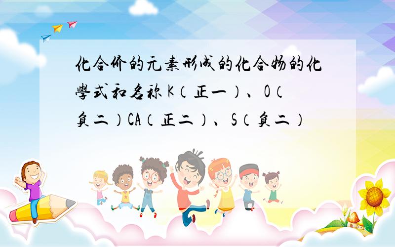 化合价的元素形成的化合物的化学式和名称 K（正一）、O（负二）CA（正二）、S（负二）