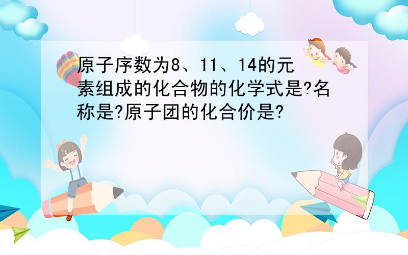 原子序数为8、11、14的元素组成的化合物的化学式是?名称是?原子团的化合价是?