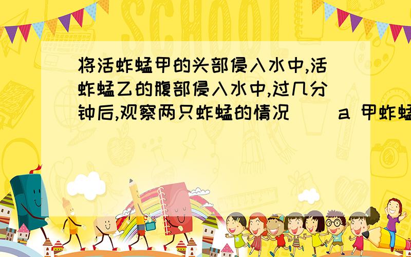 将活蚱蜢甲的头部侵入水中,活蚱蜢乙的腹部侵入水中,过几分钟后,观察两只蚱蜢的情况( )a 甲蚱蜢先死 b 乙蚱蜢先死 c两只蚱蜢同时死 d 无法确定