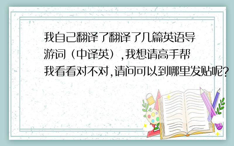 我自己翻译了翻译了几篇英语导游词（中译英）,我想请高手帮我看看对不对,请问可以到哪里发贴呢?