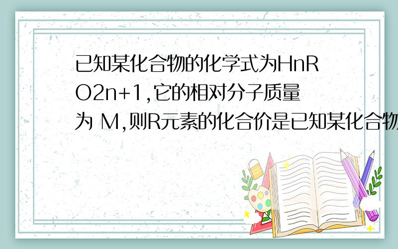 已知某化合物的化学式为HnRO2n+1,它的相对分子质量为 M,则R元素的化合价是已知某化合物的化学式为HnRO2n+1,它的相对分子质量为 M,则R元素的化合价是?R元素的相对原子质量是?“RO2n+1”原子团