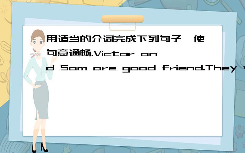 用适当的介词完成下列句子,使句意通畅.Victor and Sam are good friend.They write 填什么 wath other.My friends like writing 填什么 me on the Internet.Can you write and tell me 填什么 your family?My favorite subject 填什么 sch