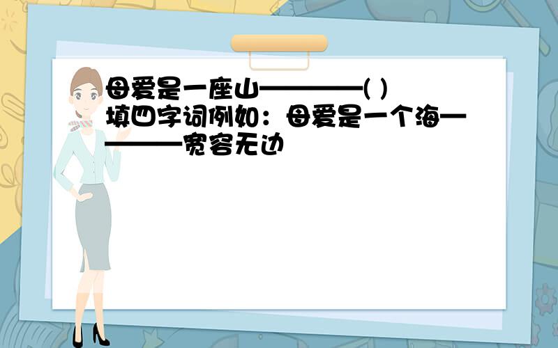 母爱是一座山————( ) 填四字词例如：母爱是一个海————宽容无边