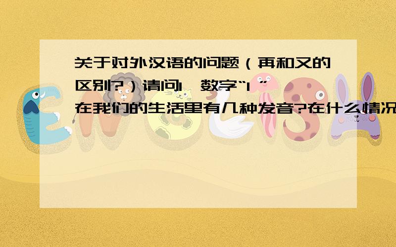 关于对外汉语的问题（再和又的区别?）请问1、数字“1 ”在我们的生活里有几种发音?在什么情况下会有这些发音?2、“再”和“又”的区别?3、“我们”和“咱们”的区别?4、“搂”和“抱