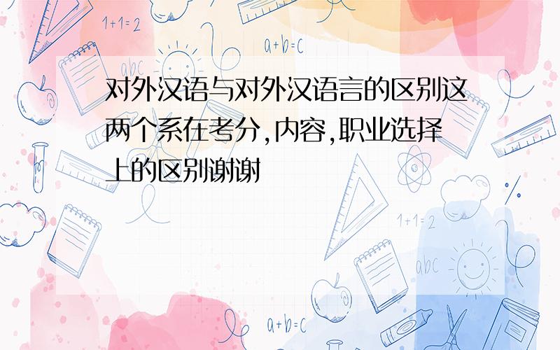 对外汉语与对外汉语言的区别这两个系在考分,内容,职业选择上的区别谢谢