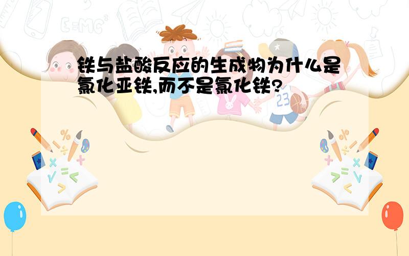 铁与盐酸反应的生成物为什么是氯化亚铁,而不是氯化铁?