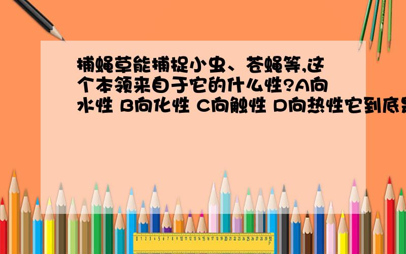 捕蝇草能捕捉小虫、苍蝇等,这个本领来自于它的什么性?A向水性 B向化性 C向触性 D向热性它到底是哪个性?