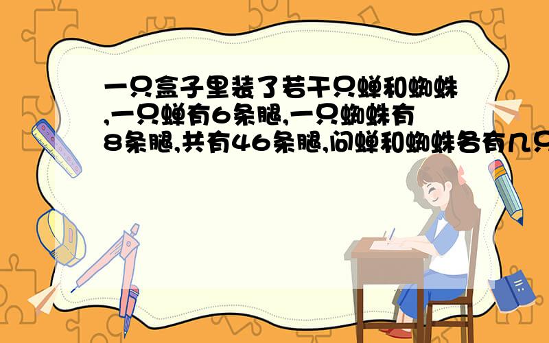 一只盒子里装了若干只蝉和蜘蛛,一只蝉有6条腿,一只蜘蛛有8条腿,共有46条腿,问蝉和蜘蛛各有几只?