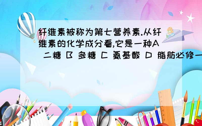 纤维素被称为第七营养素.从纤维素的化学成分看,它是一种A 二糖 B 多糖 C 氨基酸 D 脂肪必修一