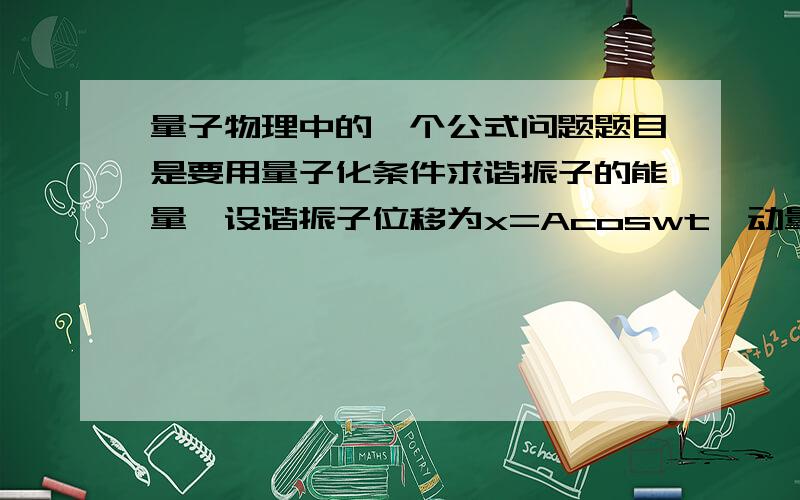 量子物理中的一个公式问题题目是要用量子化条件求谐振子的能量,设谐振子位移为x=Acoswt,动量为p,那么为什么能量E=p^2/(2m)+0.5mw^2x^2是这么呢?第二项我可以理解为动能,那么第一项是什么?那为