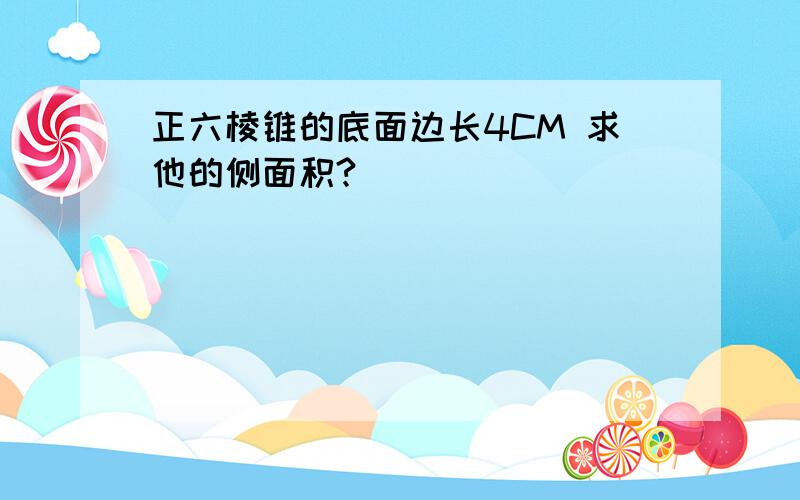 正六棱锥的底面边长4CM 求他的侧面积?