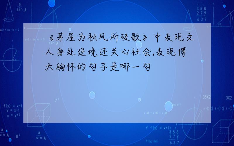 《茅屋为秋风所破歌》中表现文人身处逆境还关心社会,表现博大胸怀的句子是哪一句