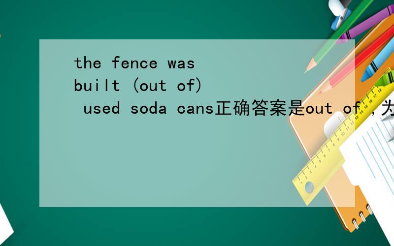 the fence was built (out of) used soda cans正确答案是out of ,为什么要选out of阿?请把整句都翻译过来,莪看卟懂.