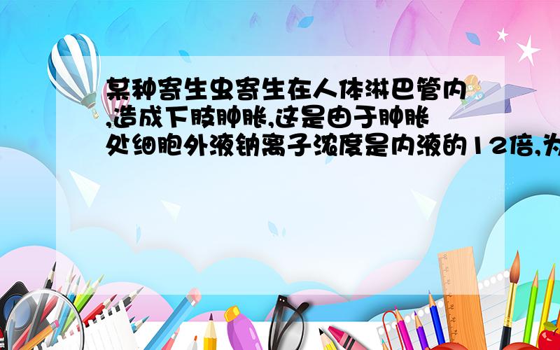 某种寄生虫寄生在人体淋巴管内,造成下肢肿胀,这是由于肿胀处细胞外液钠离子浓度是内液的12倍,为什么错