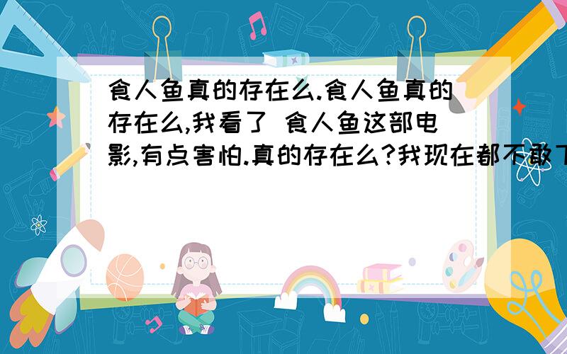 食人鱼真的存在么.食人鱼真的存在么,我看了 食人鱼这部电影,有点害怕.真的存在么?我现在都不敢下水了.望来位专家给我抹掉阴影.