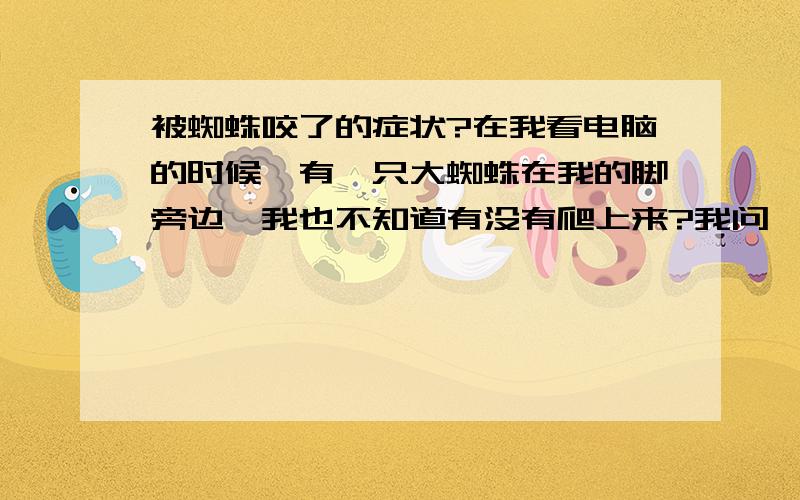 被蜘蛛咬了的症状?在我看电脑的时候,有一只大蜘蛛在我的脚旁边,我也不知道有没有爬上来?我问一下被蜘蛛咬了有什么症状?蜘蛛大概有小胶圈那么大吧,是棕色的,我11岁.现在只有脚有一些瘙