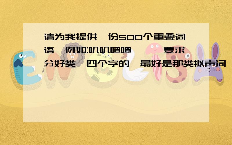 请为我提供一份500个重叠词语,例如:叽叽喳喳……,要求分好类、四个字的,最好是那类拟声词,形式是abab的!