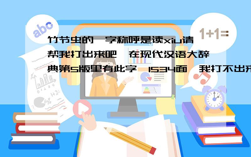 竹节虫的一字称呼是读xiu请帮我打出来吧,在现代汉语大辞典第5版里有此字,1534面,我打不出来啊!