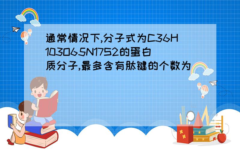 通常情况下,分子式为C36H103O65N17S2的蛋白质分子,最多含有肽键的个数为