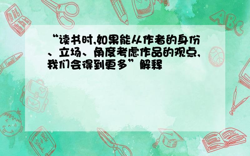 “读书时,如果能从作者的身份、立场、角度考虑作品的观点,我们会得到更多”解释