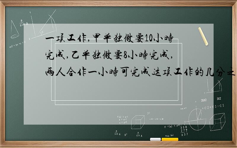 一项工作,甲单独做要10小时完成,乙单独做要8小时完成,两人合作一小时可完成这项工作的几分之几?两人合作几小时可以完成任务？两人合作几小时可以完成这项工作的5分之3？已先工作2小时