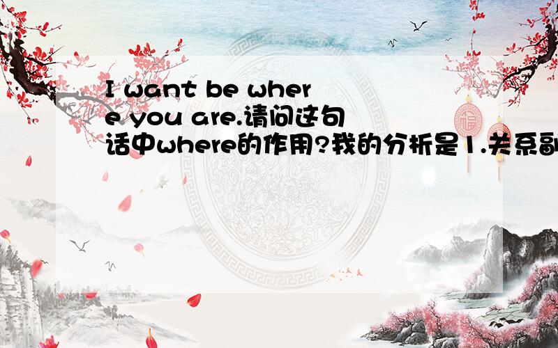 I want be where you are.请问这句话中where的作用?我的分析是1.关系副词不合适,因为没有先行词即使考虑成省略了先行词the place,也不合适,因为the place不能作be动词的宾语；2.引导表语从句,似乎说得