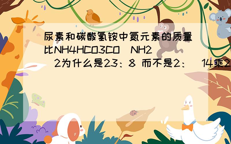 尿素和碳酸氢铵中氮元素的质量比NH4HCO3CO(NH2)2为什么是23：8 而不是2：（14乘2）:14 不是2：