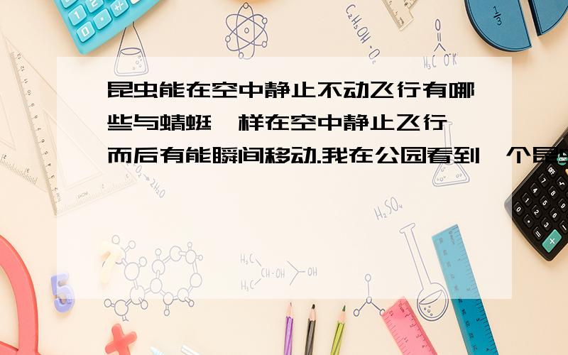 昆虫能在空中静止不动飞行有哪些与蜻蜓一样在空中静止飞行,而后有能瞬间移动.我在公园看到一个昆虫,在我面前停留,但像苍蝇一样小,然后就瞬间飞开了,又瞬间飞到眼前.把我下了一跳,请