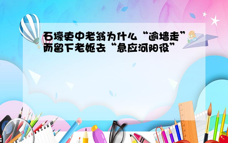 石壕吏中老翁为什么“逾墙走”而留下老妪去“急应河阳役”