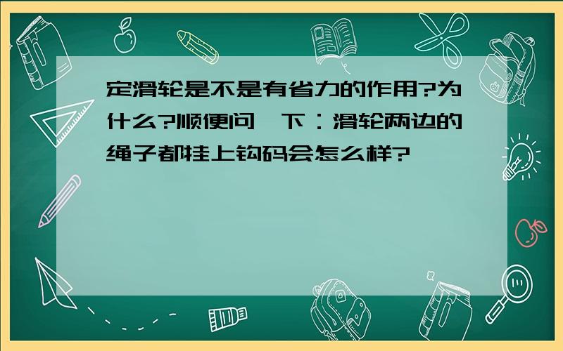 定滑轮是不是有省力的作用?为什么?顺便问一下：滑轮两边的绳子都挂上钩码会怎么样?