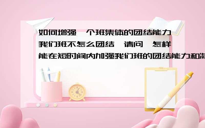 如何增强一个班集体的团结能力我们班不怎么团结,请问,怎样能在短时间内加强我们班的团结能力和凝聚力