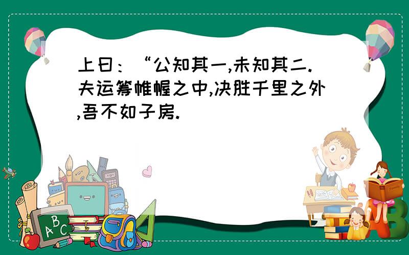 上曰：“公知其一,未知其二.夫运筹帷幄之中,决胜千里之外,吾不如子房.