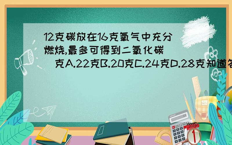 12克碳放在16克氧气中充分燃烧,最多可得到二氧化碳( )克A.22克B.20克C.24克D.28克知道答案是A会用方程算但是怎么知道碳是过量的