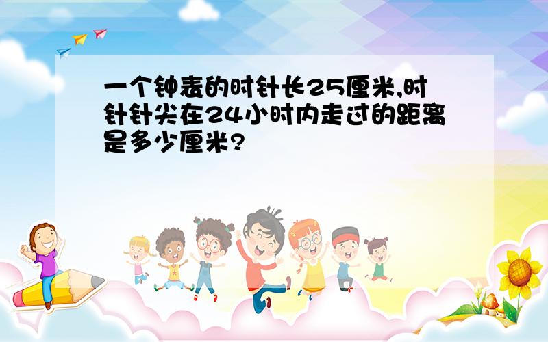 一个钟表的时针长25厘米,时针针尖在24小时内走过的距离是多少厘米?