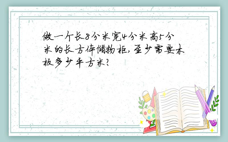 做一个长8分米宽4分米高5分米的长方体储物柜,至少需要木板多少平方米?